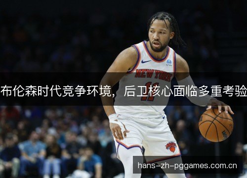 布伦森时代竞争环境,后卫核心面临多重考验 布伦森时代竞争环境,后卫核心面临多重考验