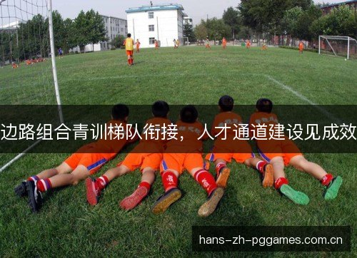 边路组合青训梯队衔接,人才通道建设见成效 边路组合青训梯队衔接,人才通道建设见成效
