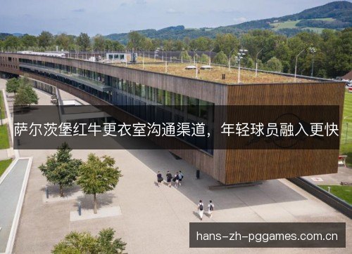 萨尔茨堡红牛更衣室沟通渠道,年轻球员融入更快 萨尔茨堡红牛更衣室沟通渠道,年轻球员融入更快